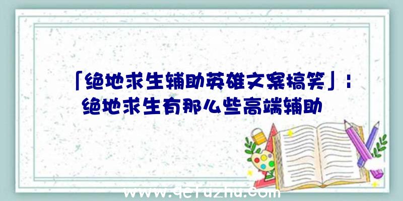 「绝地求生辅助英雄文案搞笑」|绝地求生有那么些高端辅助